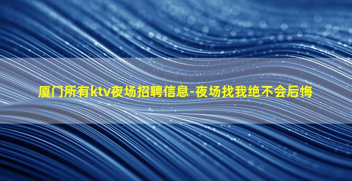 厦门所有ktv夜场招聘信息-夜场找我绝不会后悔