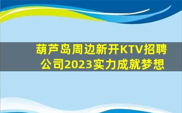 葫芦岛周边新开KTV招聘公司2023实力成就梦想